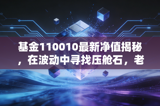基金110010最新净值揭秘，在波动中寻找压舱石，老牌价值基金的坚守与突围