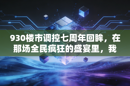 930楼市调控七周年回眸,在那场全民疯狂的盛宴里,我们究竟错过了什么?