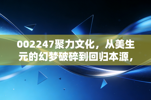 002247聚力文化,从美生元的幻梦破碎到回归本源,这是一场关于信任的艰难救赎