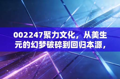 002247聚力文化,从美生元的幻梦破碎到回归本源,这是一场关于信任的艰难救赎