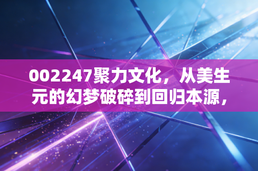 002247聚力文化，从美生元的幻梦破碎到回归本源，这是一场关于信任的艰难救赎