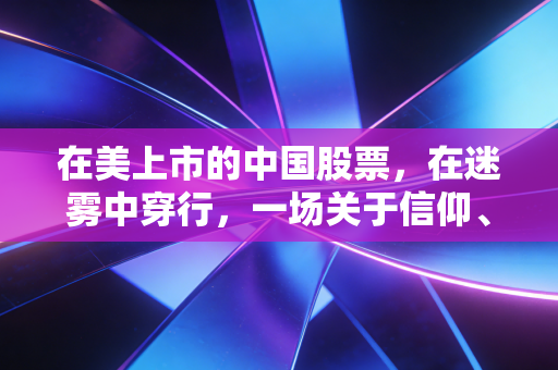 在美上市的中国股票，在迷雾中穿行，一场关于信仰、焦虑与价值的漫长博弈