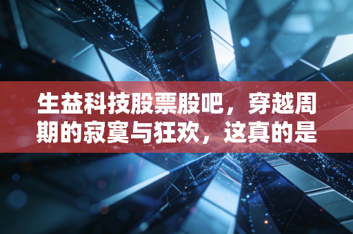 生益科技股票股吧,穿越周期的寂寞与狂欢,这真的是被低估的隐形冠军吗?