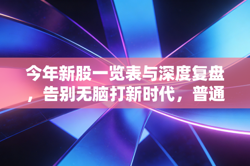 今年新股一览表与深度复盘,告别无脑打新时代,普通投资者的生存指南