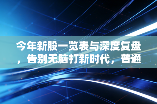 今年新股一览表与深度复盘，告别无脑打新时代，普通投资者的生存指南