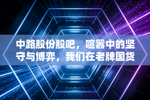 中路股份股吧，喧嚣中的坚守与博弈，我们在老牌国货的复兴梦中寻找什么？
