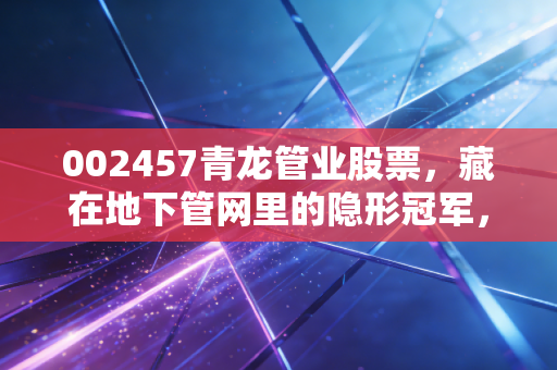 002457青龙管业股票，藏在地下管网里的隐形冠军，值得你长线布局吗？