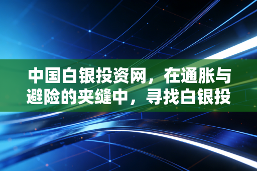 中国白银投资网,在通胀与避险的夹缝中,寻找白银投资的破局之道