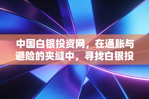 中国白银投资网，在通胀与避险的夹缝中，寻找白银投资的破局之道