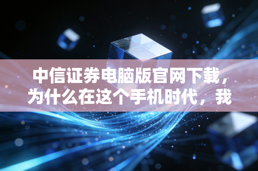 中信证券电脑版官网下载,为什么在这个手机时代,我依然劝你装回大屏交易终端?