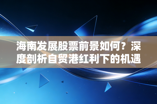 海南发展股票前景如何?深度剖析自贸港红利下的机遇与风险