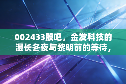 002433股吧，金发科技的漫长冬夜与黎明前的等待，散户的煎熬谁懂？