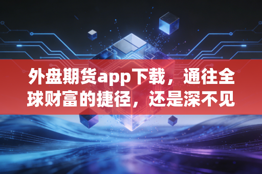 外盘期货app下载,通往全球财富的捷径,还是深不见底的欲望陷阱?