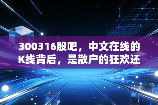 300316股吧，中文在线的K线背后，是散户的狂欢还是价值的回归？