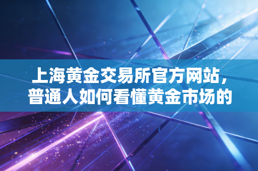 上海黄金交易所官方网站,普通人如何看懂黄金市场的心跳?