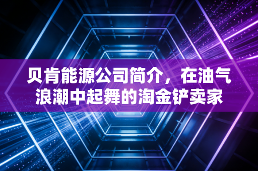 贝肯能源公司简介,在油气浪潮中起舞的淘金铲卖家