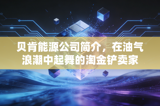 贝肯能源公司简介，在油气浪潮中起舞的淘金铲卖家