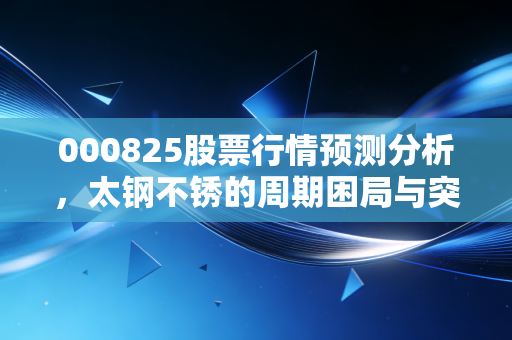 000825股票行情预测分析，太钢不锈的周期困局与突围，这只老字号还能打吗？
