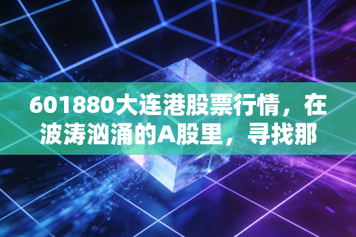 601880大连港股票行情，在波涛汹涌的A股里，寻找那块最稳的压舱石