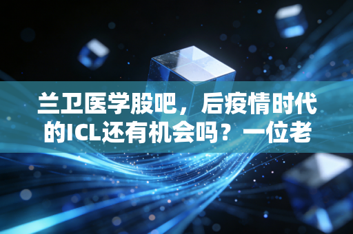 兰卫医学股吧，后疫情时代的ICL还有机会吗？一位老股民的深夜碎碎念