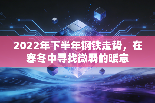 2022年下半年钢铁走势，在寒冬中寻找微弱的暖意