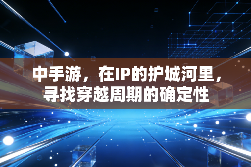 中手游,在IP的护城河里,寻找穿越周期的确定性