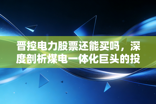 晋控电力股票还能买吗,深度剖析煤电一体化巨头的投资逻辑与风险博弈