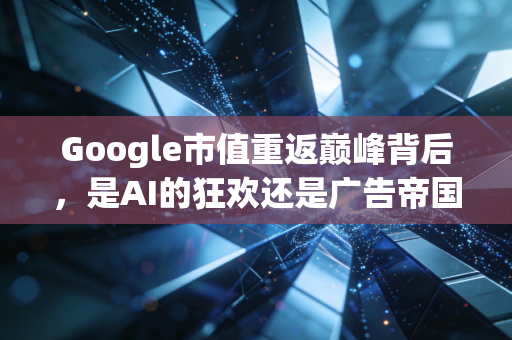Google市值重返巅峰背后，是AI的狂欢还是广告帝国的倔强？