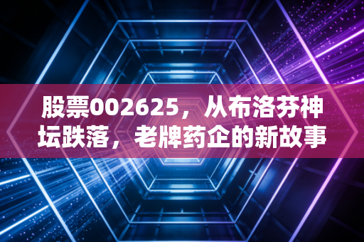 股票002625,从布洛芬神坛跌落,老牌药企的新故事还能讲多久?
