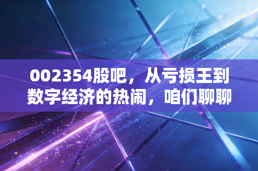 002354股吧，从亏损王到数字经济的热闹，咱们聊聊这只股的悲欢离合