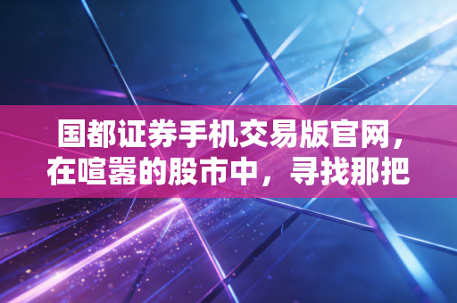 国都证券手机交易版官网，在喧嚣的股市中，寻找那把开启财富的安全钥匙