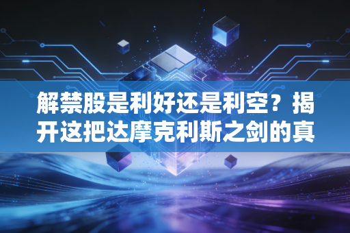 解禁股是利好还是利空?揭开这把达摩克利斯之剑的真相,别再被单纯的恐慌绑架