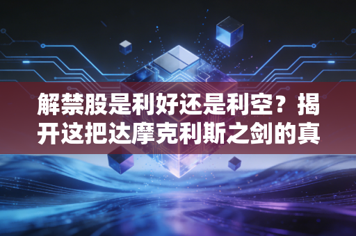 解禁股是利好还是利空？揭开这把达摩克利斯之剑的真相，别再被单纯的恐慌绑架