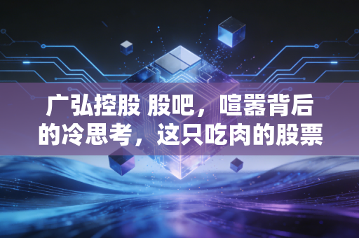 广弘控股 股吧,喧嚣背后的冷思考,这只吃肉的股票到底能不能打?