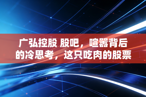 广弘控股 股吧,喧嚣背后的冷思考,这只吃肉的股票到底能不能打?