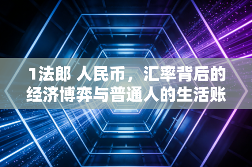 1法郎 人民币，汇率背后的经济博弈与普通人的生活账本