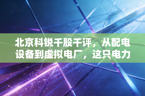 北京科锐千股千评,从配电设备到虚拟电厂,这只电力老兵还能否乘风破浪?