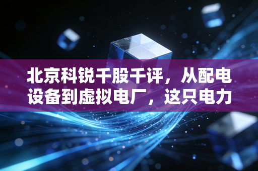北京科锐千股千评，从配电设备到虚拟电厂，这只电力老兵还能否乘风破浪？