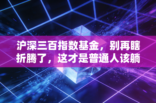 沪深三百指数基金，别再瞎折腾了，这才是普通人该躺赢的方式