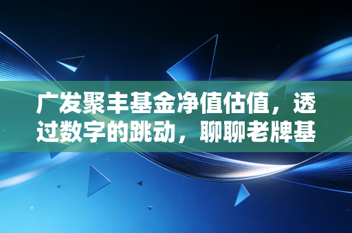 广发聚丰基金净值估值，透过数字的跳动，聊聊老牌基金的沉浮与基民的持基心法