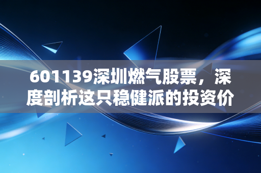 601139深圳燃气股票,深度剖析这只稳健派的投资价值,是防守首选还是成长陷阱?