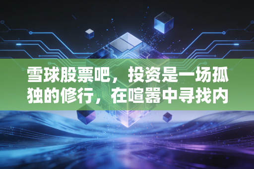 雪球股票吧，投资是一场孤独的修行，在喧嚣中寻找内心的锚点