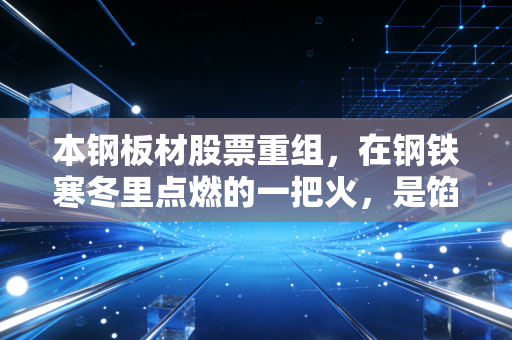 本钢板材股票重组,在钢铁寒冬里点燃的一把火,是馅饼还是陷阱?