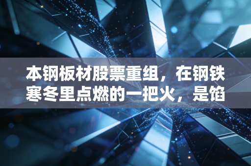 本钢板材股票重组，在钢铁寒冬里点燃的一把火，是馅饼还是陷阱？
