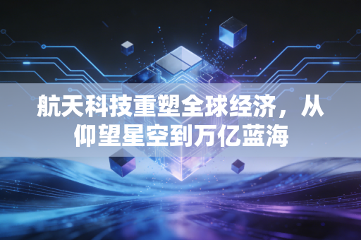 航天科技重塑全球经济，从仰望星空到万亿蓝海