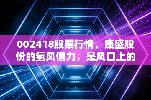 002418股票行情,康盛股份的氢风借力,是风口上的猪还是烫手的山芋?