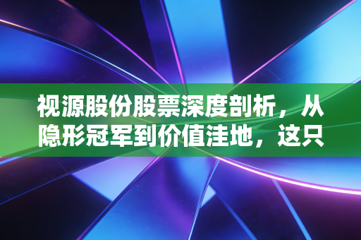视源股份股票深度剖析，从隐形冠军到价值洼地，这只股还能翻红吗？