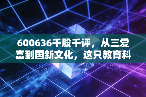 600636千股千评,从三爱富到国新文化,这只教育科技股还能打吗?