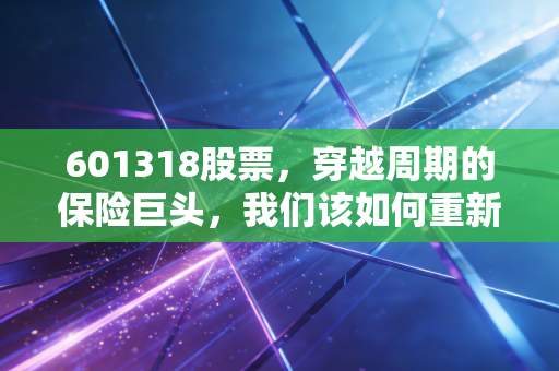 601318股票，穿越周期的保险巨头，我们该如何重新审视中国平安？