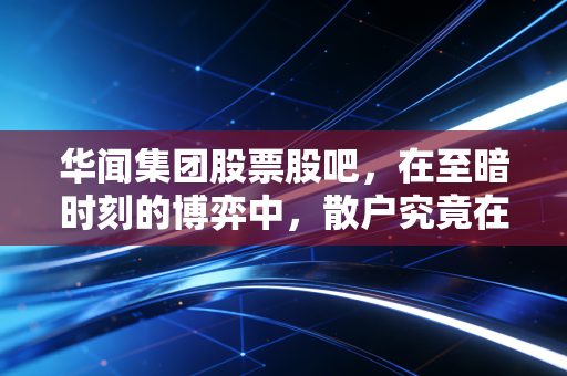 华闻集团股票股吧，在至暗时刻的博弈中，散户究竟在期待什么？